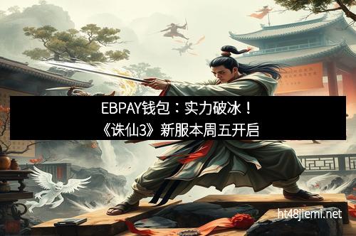 EBPAY钱包:实力破冰!《诛仙3》新服本周五开启